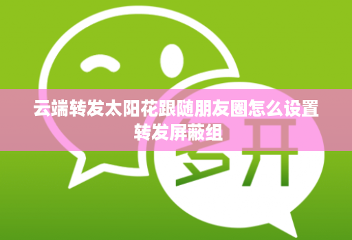 云端转发太阳花跟随朋友圈怎么设置 转发屏蔽组
