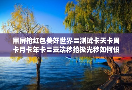 黑屏抢红包美好世界〓测试卡天卡周卡月卡年卡〓云端秒抢极光秒如何设置不封号