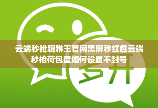 云端秒抢貔貅王官网黑屏秒红包云端秒抢荷包蛋如何设置不封号