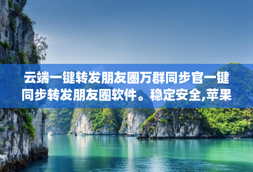 云端一键转发朋友圈万群同步官一键同步转发朋友圈软件。稳定安全,苹果、安卓、华为手机通用