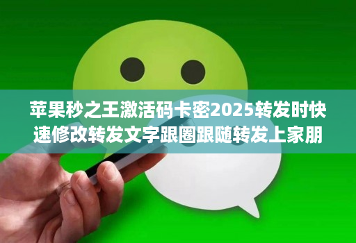 苹果秒之王激活码卡密2025转发时快速修改转发文字跟圈跟随转发上家朋友圈分身微信