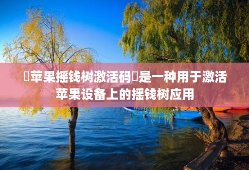 苹果摇钱树激活码是一种用于激活苹果设备上的摇钱树应用