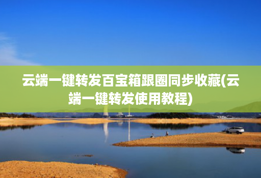 云端一键转发百宝箱跟圈同步收藏(云端一键转发使用教程)