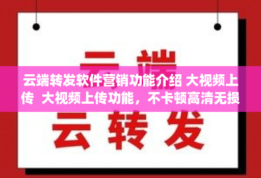 云端转发软件营销功能介绍 大视频上传  大视频上传功能,不卡顿高清无损,支持所有视频本地一键上传