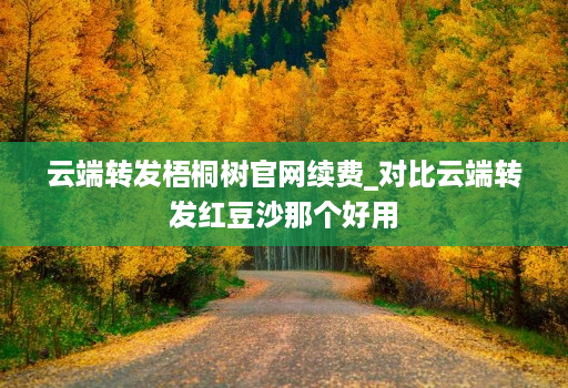 云端转发梧桐树官网续费_对比云端转发红豆沙那个好用