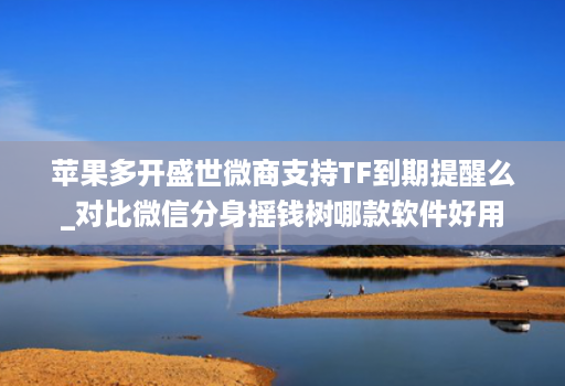 苹果多开盛世微商支持TF到期提醒么_对比微信分身摇钱树哪款软件好用