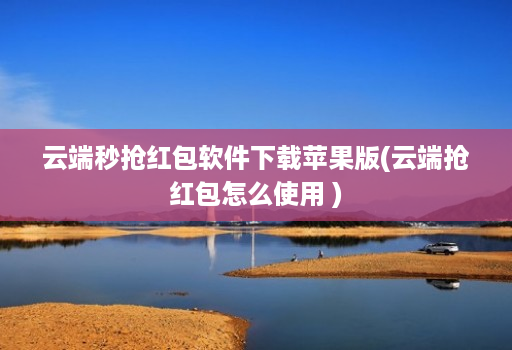 云端秒抢红包软件下载苹果版(云端抢红包怎么使用 )