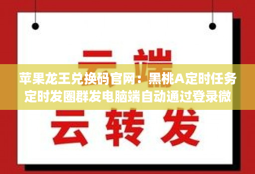 苹果龙王兑换码官网:黑桃A定时任务定时发圈群发电脑端自动通过登录微信分身多开