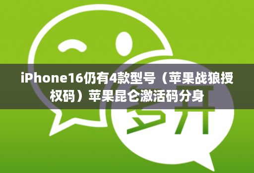iPhone16仍有4款型号(苹果战狼授权码)苹果昆仑激活码分身