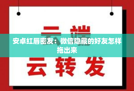 安卓红唇密友:微信隐藏的好友怎样拖出来