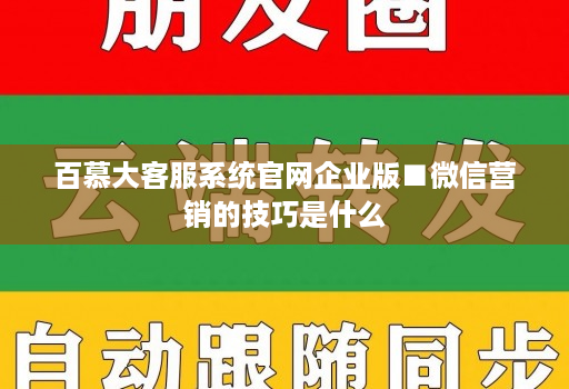 百慕大客服系统官网企业版■微信营销的技巧是什么