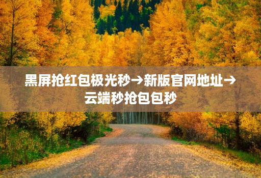 黑屏抢红包极光秒→新版官网地址→云端秒抢包包秒