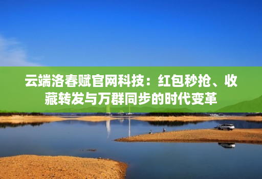 云端洛春赋官网科技:红包秒抢、收藏转发与万群同步的时代变革
