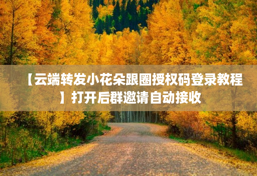 【云端转发小花朵跟圈授权码登录教程】打开后群邀请自动接收