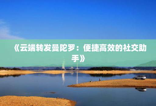 《云端转发曼陀罗:便捷高效的社交助手》
