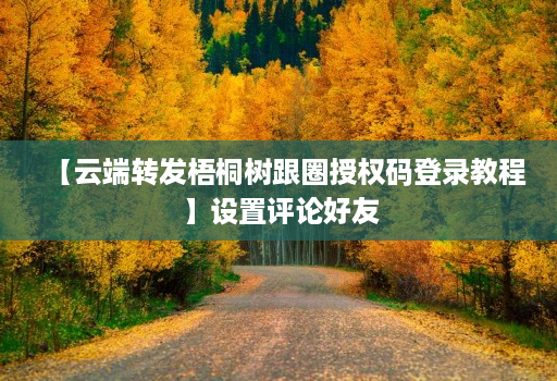 【云端转发梧桐树跟圈授权码登录教程】设置评论好友