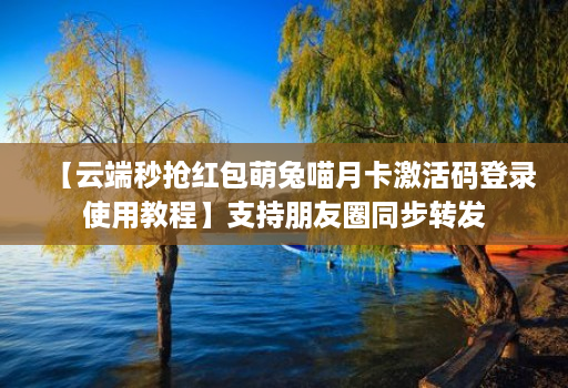 【云端秒抢红包萌兔喵月卡激活码登录使用教程】支持朋友圈同步转发