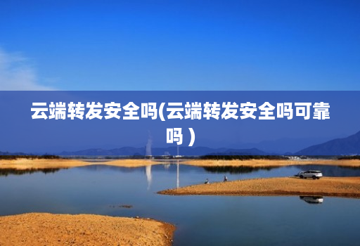 云端转发安全吗(云端转发安全吗可靠吗 )