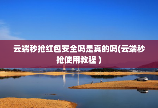 云端秒抢红包安全吗是真的吗(云端秒抢使用教程 )