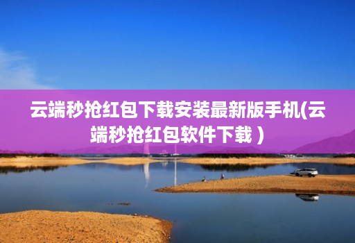 云端秒抢红包下载安装最新版手机(云端秒抢红包软件下载 )