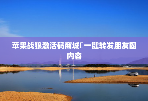 苹果战狼激活码商城一键转发朋友圈内容