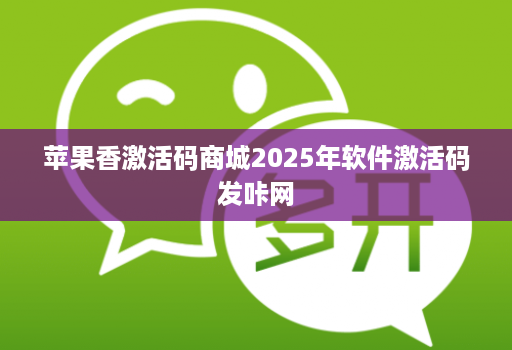 苹果香激活码商城2025年软件激活码发咔网