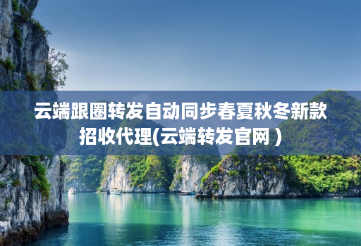 云端跟圈转发自动同步春夏秋冬新款招收代理(云端转发官网 )