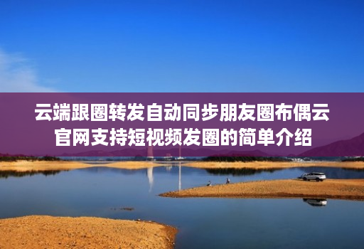 云端跟圈转发自动同步朋友圈布偶云官网支持短视频发圈的简单介绍