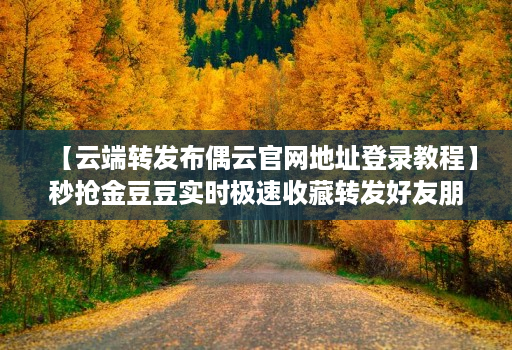 【云端转发布偶云官网地址登录教程】秒抢金豆豆实时极速收藏转发好友朋友圈