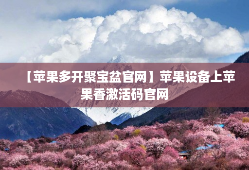 【苹果多开聚宝盆官网】苹果设备上苹果香激活码官网