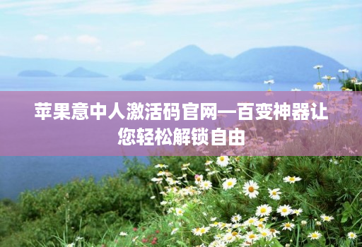 苹果意中人激活码官网—百变神器让您轻松解锁自由