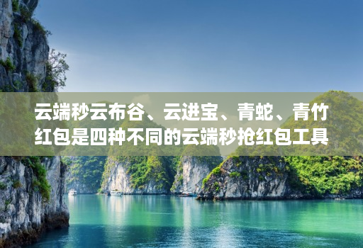 云端秒云布谷、云进宝、青蛇、青竹红包是四种不同的云端秒抢红包工具或功能。