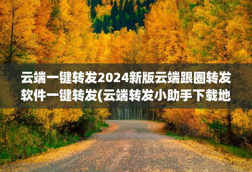 云端一键转发2024新版云端跟圈转发软件一键转发(云端转发小助手下载地址 )