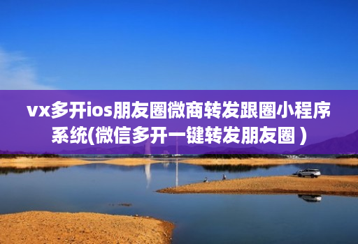 vx多开ios朋友圈微商转发跟圈小程序系统(微信多开一键转发朋友圈 )