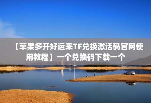 【苹果多开好运来TF兑换激活码官网使用教程】一个兑换码下载一个