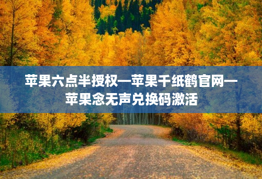 苹果六点半授权—苹果千纸鹤官网—苹果念无声兑换码激活