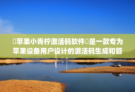 苹果小青柠激活码软件是一款专为苹果设备用户设计的激活码生成和管理工具