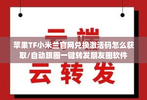 苹果TF小米兰官网兑换激活码怎么获取/自动跟圈一键转发朋友圈软件