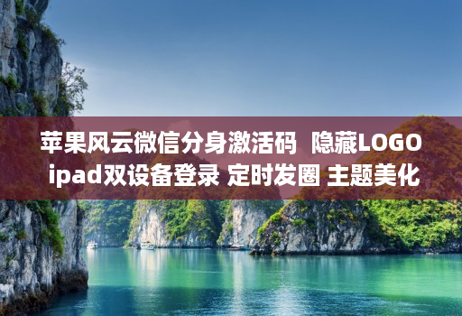 苹果风云微信分身激活码  隐藏LOGO ipad双设备登录 定时发圈 主题美化 虚拟定位 自动跟圈