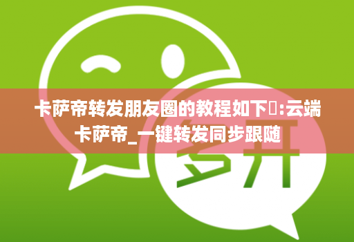 卡萨帝转发朋友圈的教程如下:云端卡萨帝_一键转发同步跟随