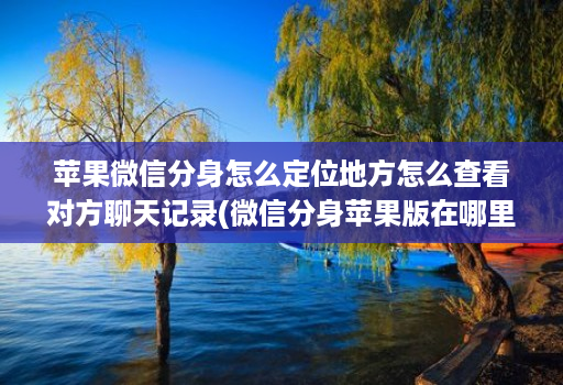 苹果微信分身怎么定位地方怎么查看对方聊天记录(微信分身苹果版在哪里找得到 )