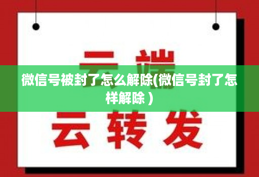 微信号被封了怎么解除(微信号封了怎样解除 )