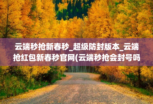 云端秒抢新春秒_超级防封版本_云端抢红包新春秒官网(云端秒抢会封号吗 )