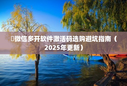 微信多开软件激活码选购避坑指南(2025年更新)