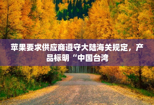 苹果要求供应商遵守大陆海关规定,产品标明“中国台湾
