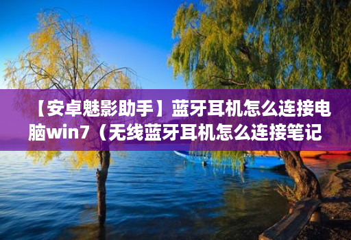 【安卓魅影助手】蓝牙耳机怎么连接电脑win7(无线蓝牙耳机怎么连接笔记本电脑)