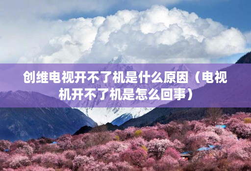 创维电视开不了机是什么原因(电视机开不了机是怎么回事)