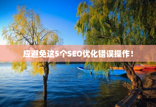 应避免这5个SEO优化错误操作!