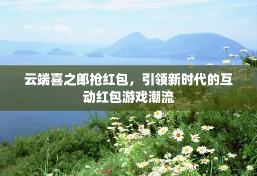 云端喜之郎抢红包,引领新时代的互动红包游戏潮流