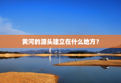 黄河的源头建立在什么地方?
